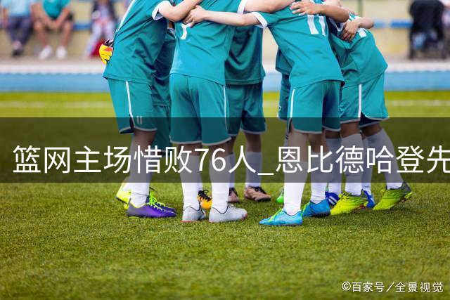 篮网主场惜败76人 恩比德哈登先后遭驱逐